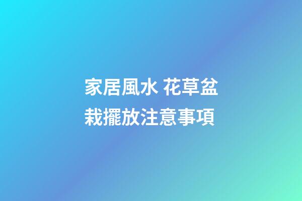 家居風水 花草盆栽擺放注意事項